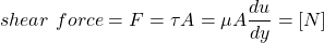 \[ shear \ force = F = \tau A = \mu A \frac{du}{dy} = [N] \]