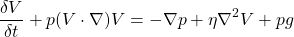 \[ \p\frac{\delta V}{\delta t} + p(V \cdot \nabla)V = -\nabla p + \eta \nabla ^2 V + pg \]