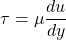 \[ \tau = \mu \frac{du}{dy}\]