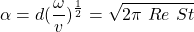 \[ \alpha = d(\frac{\omega}{v})^{\frac{1}{2}} = \sqrt{2 \pi \ Re \ St } \]